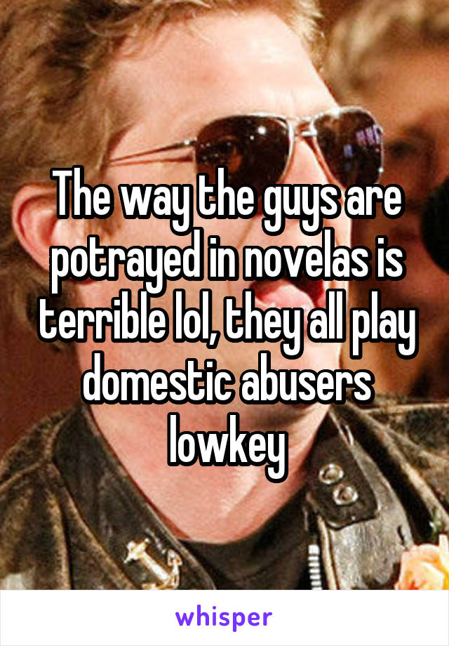 The way the guys are potrayed in novelas is terrible lol, they all play domestic abusers lowkey