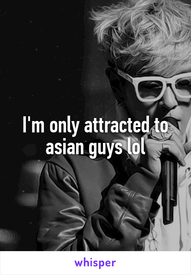 I'm only attracted to asian guys lol