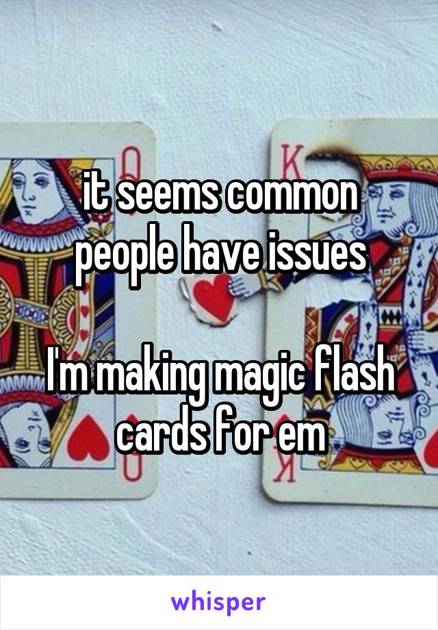 it seems common
people have issues

I'm making magic flash cards for em