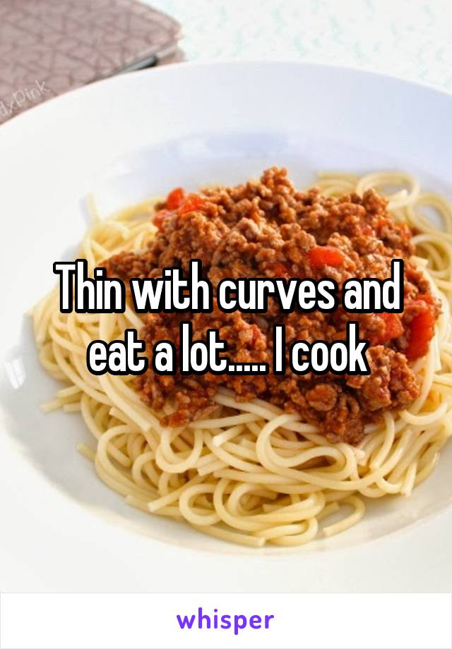 Thin with curves and eat a lot..... I cook