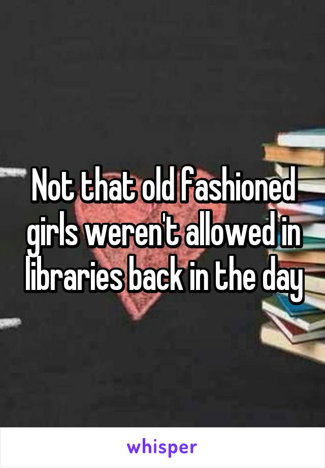 Not that old fashioned girls weren't allowed in libraries back in the day