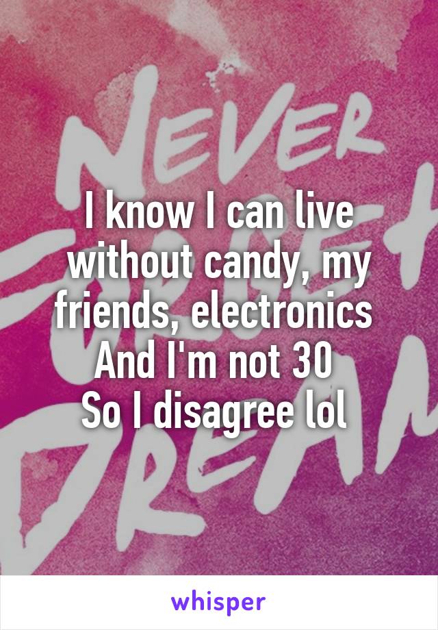 I know I can live without candy, my friends, electronics 
And I'm not 30 
So I disagree lol 
