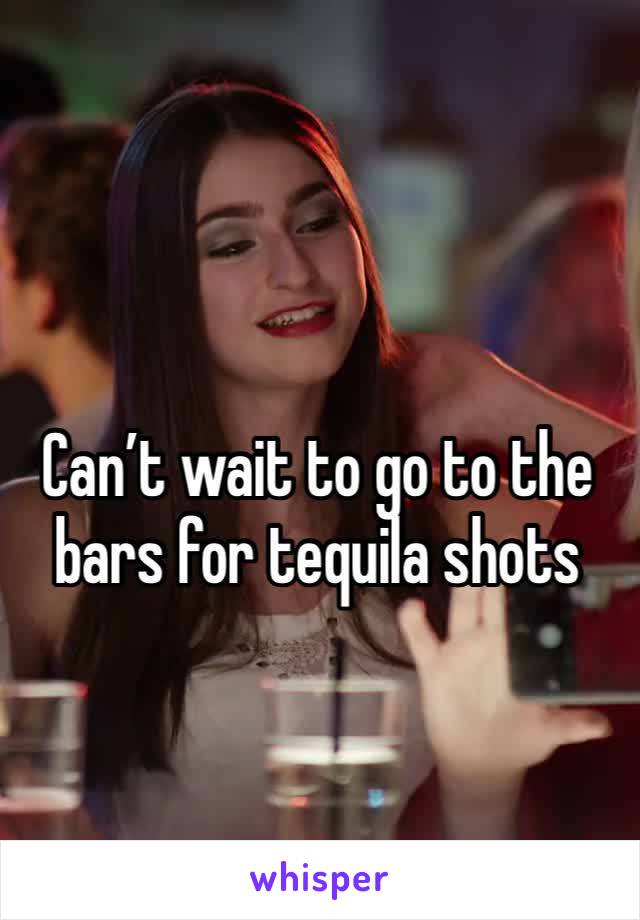 Can’t wait to go to the bars for tequila shots 