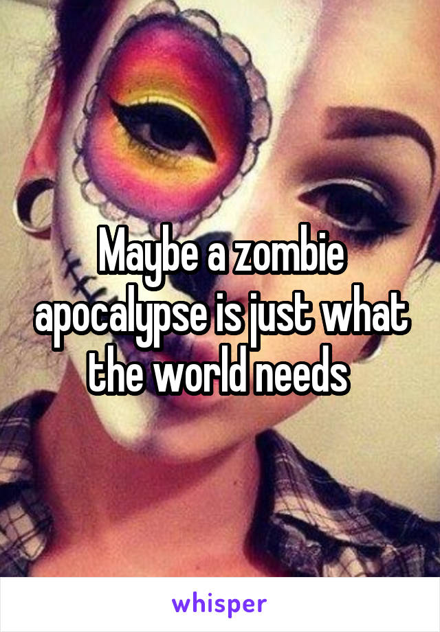 Maybe a zombie apocalypse is just what the world needs 