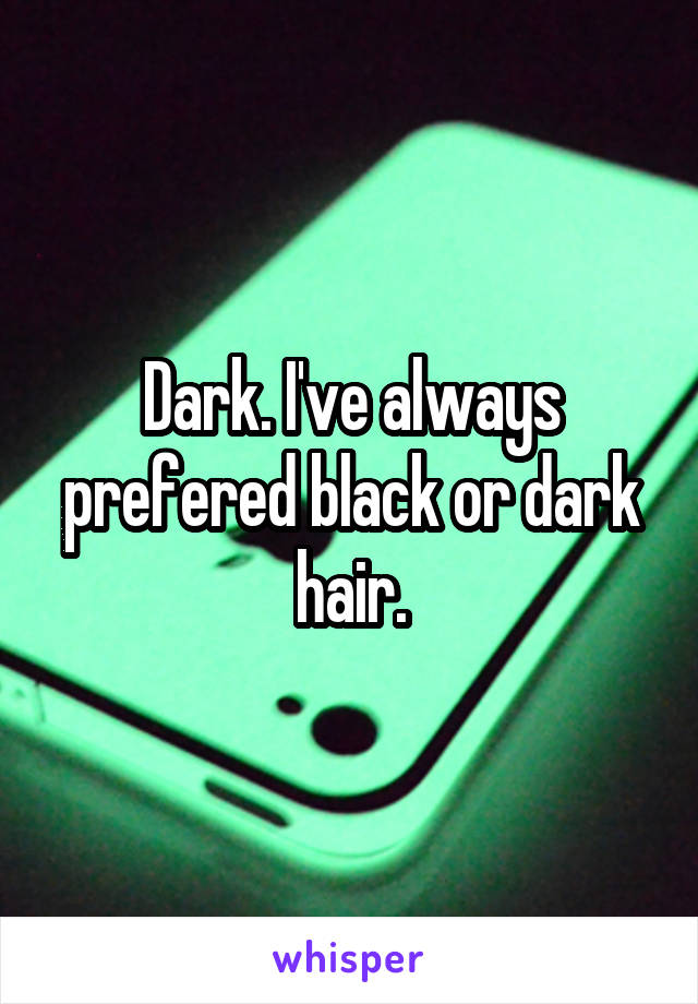 Dark. I've always prefered black or dark hair.