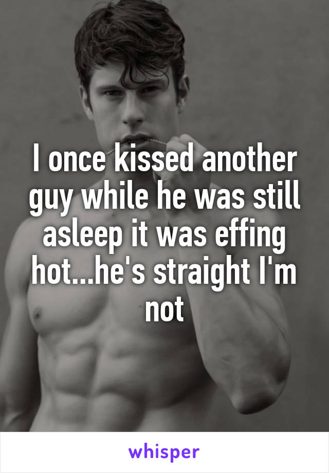 I once kissed another guy while he was still asleep it was effing hot...he's straight I'm not