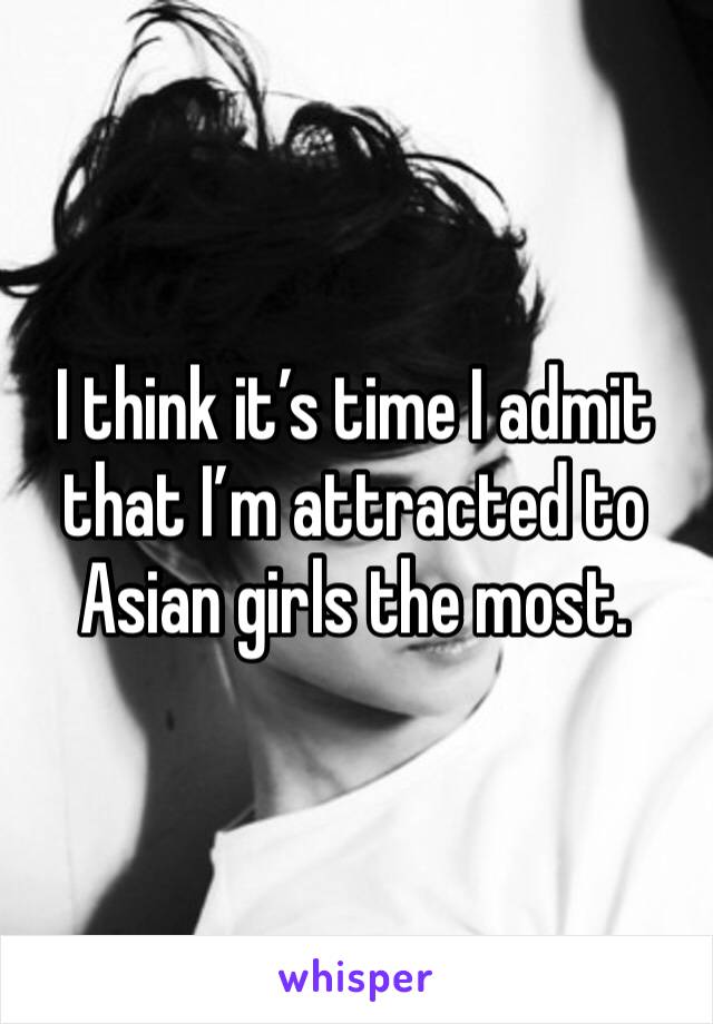 I think it’s time I admit that I’m attracted to Asian girls the most. 