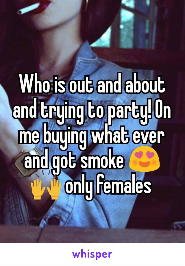 Who is out and about and trying to party! On me buying what ever and got smoke 😍🙌 only females 
