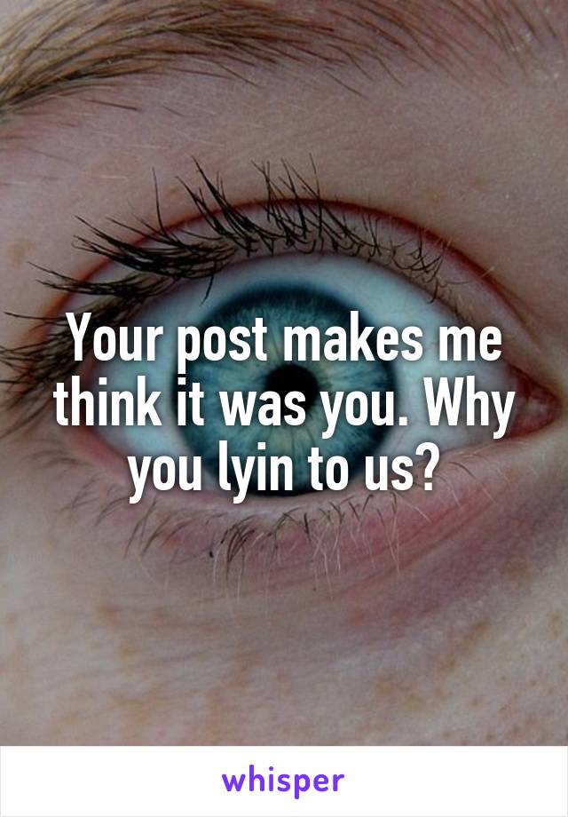 Your post makes me think it was you. Why you lyin to us?