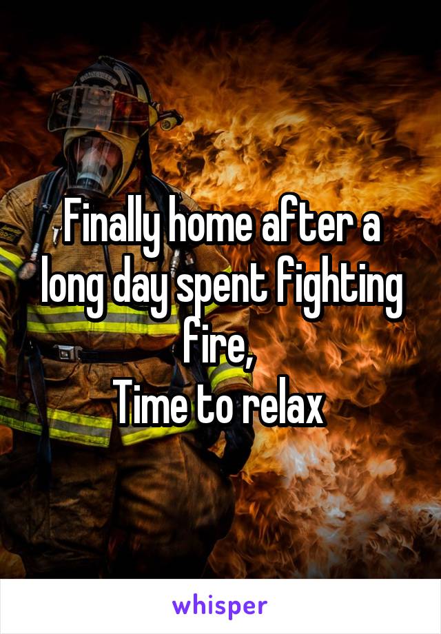 Finally home after a long day spent fighting fire, 
Time to relax 