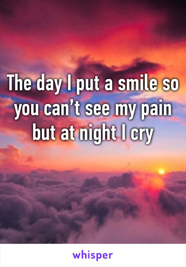 The day I put a smile so you can’t see my pain but at night I cry