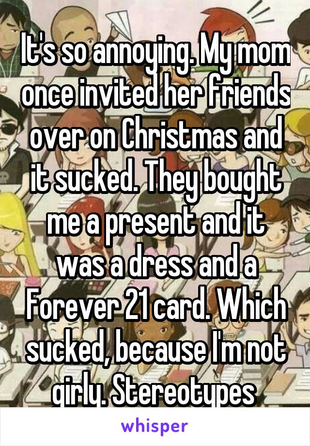 It's so annoying. My mom once invited her friends over on Christmas and it sucked. They bought me a present and it was a dress and a Forever 21 card. Which sucked, because I'm not girly. Stereotypes 