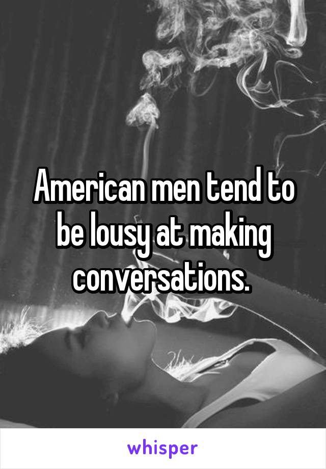 American men tend to be lousy at making conversations. 