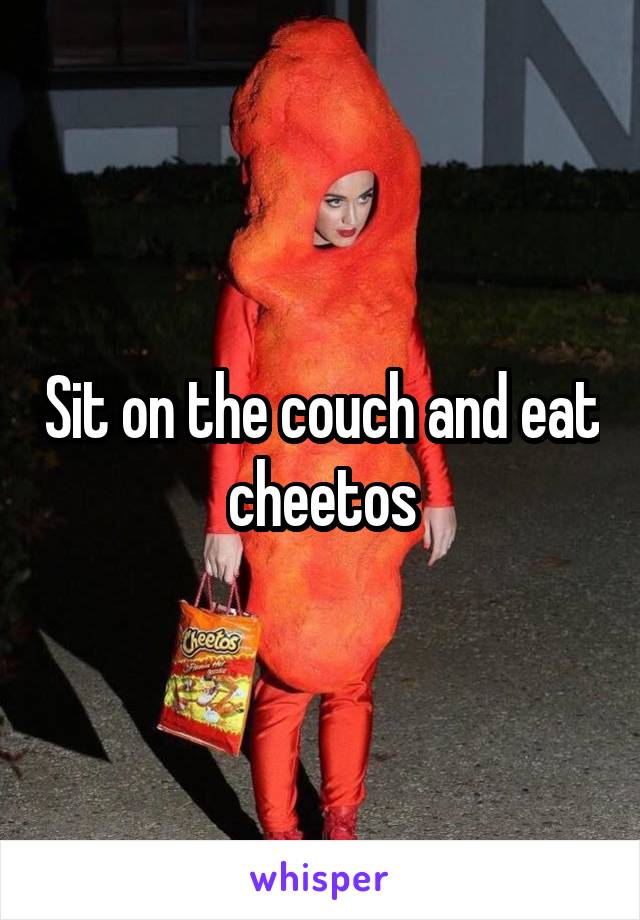 Sit on the couch and eat cheetos