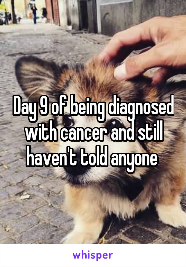 Day 9 of being diagnosed with cancer and still haven't told anyone 