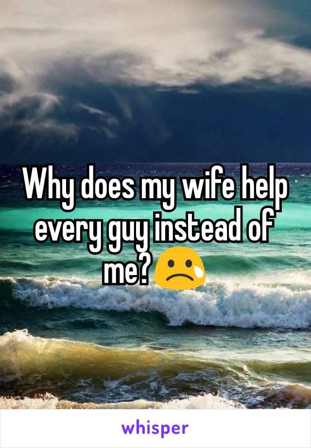 Why does my wife help every guy instead of me?😢
