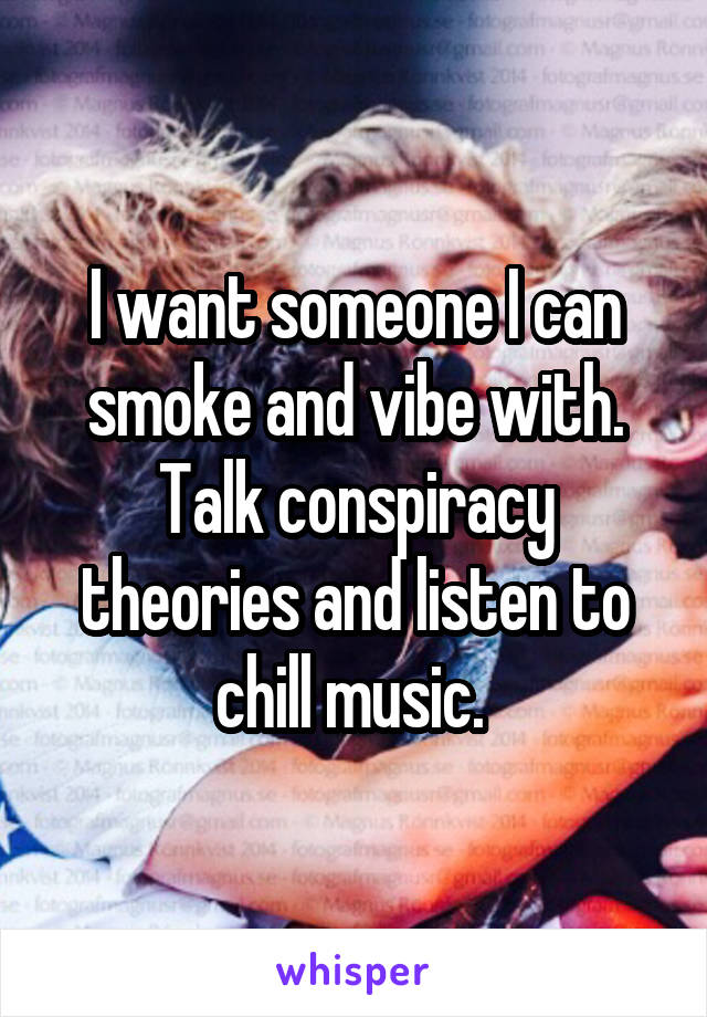 I want someone I can smoke and vibe with. Talk conspiracy theories and listen to chill music. 