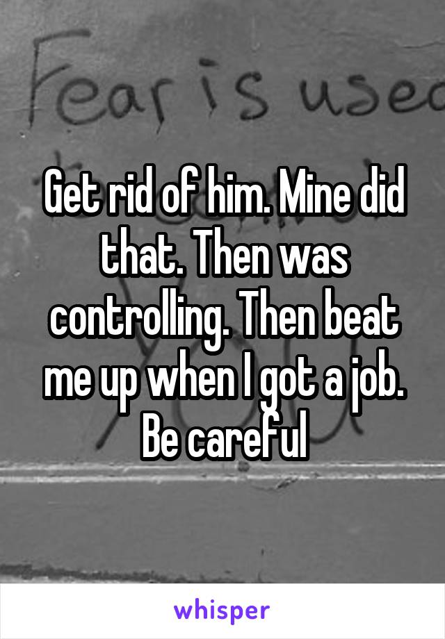 Get rid of him. Mine did that. Then was controlling. Then beat me up when I got a job. Be careful