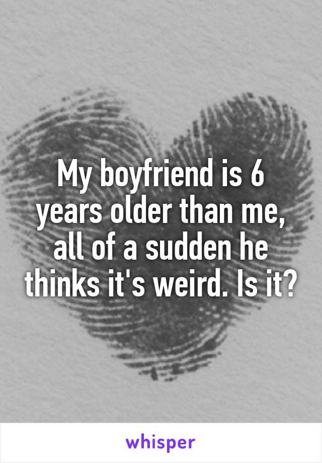 My boyfriend is 6 years older than me, all of a sudden he thinks it's weird. Is it?