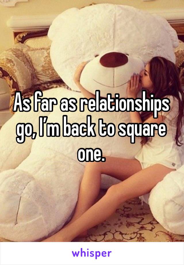 As far as relationships go, I’m back to square one. 
