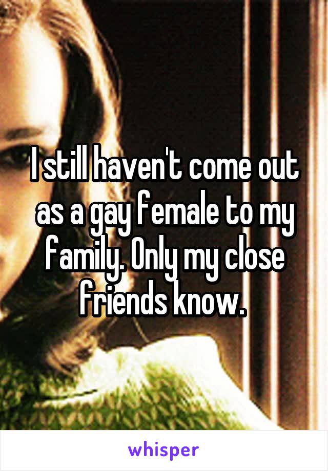 I still haven't come out as a gay female to my family. Only my close friends know. 