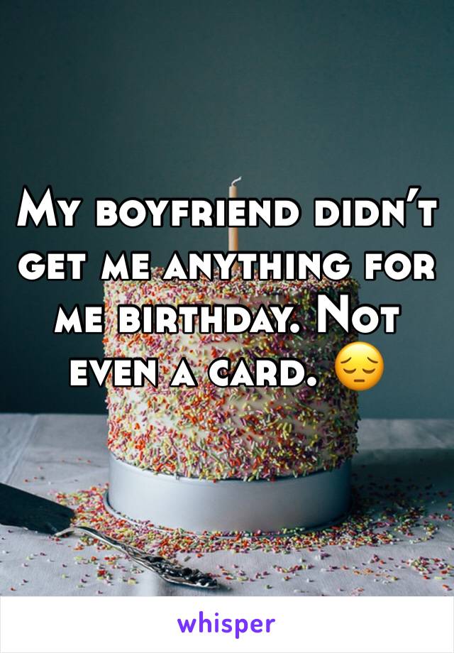 My boyfriend didn’t get me anything for me birthday. Not even a card. 😔