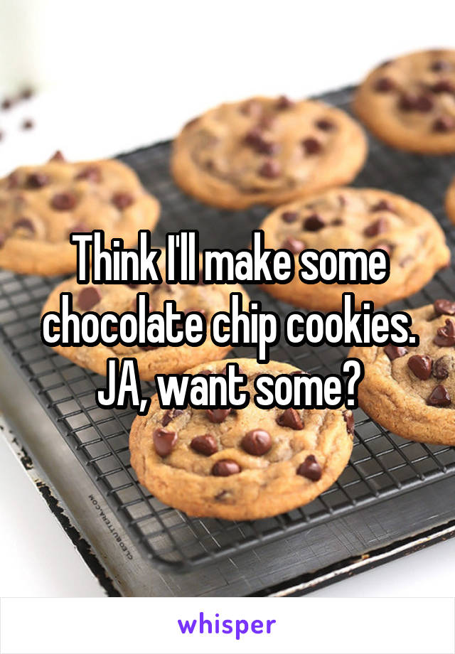Think I'll make some chocolate chip cookies. JA, want some?