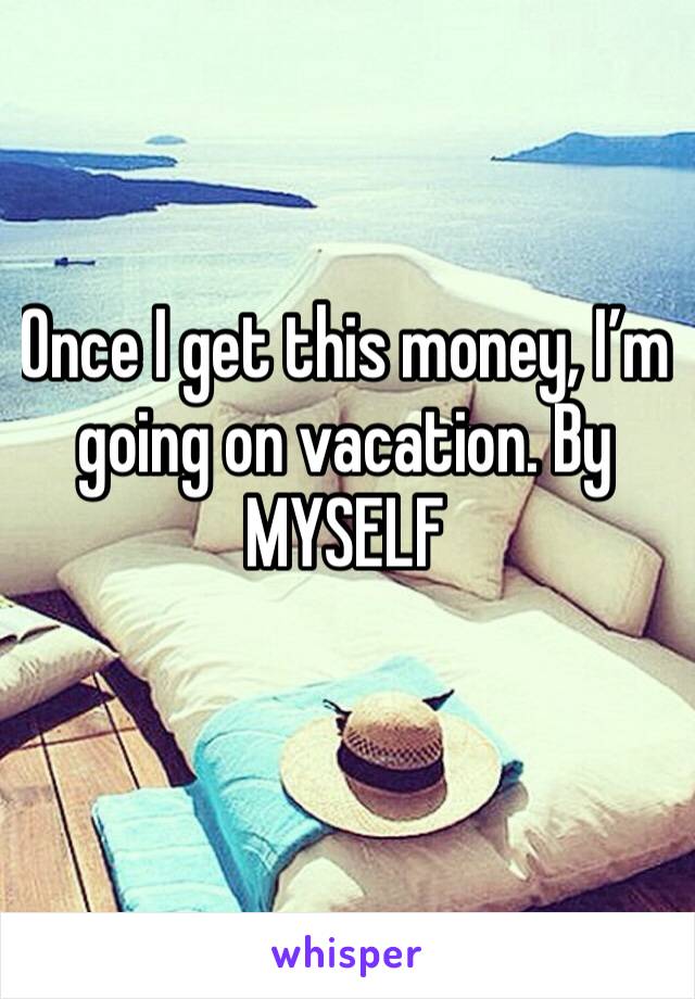 Once I get this money, I’m going on vacation. By MYSELF