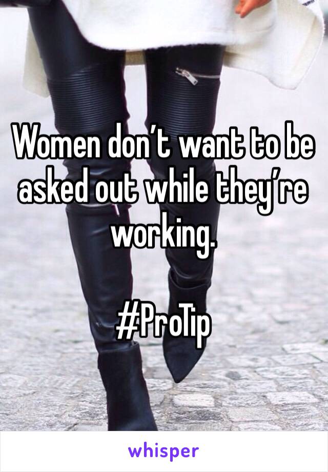 Women don’t want to be asked out while they’re working.

#ProTip