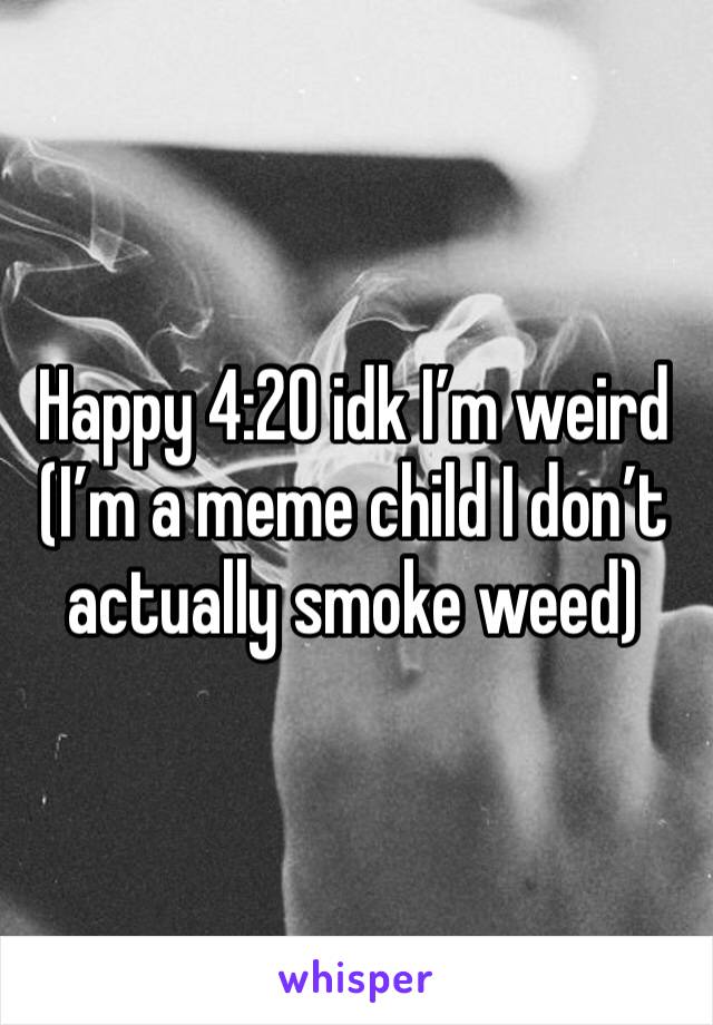 Happy 4:20 idk I’m weird 
(I’m a meme child I don’t actually smoke weed)