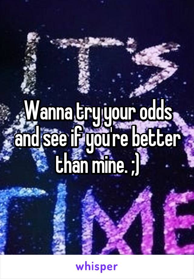 Wanna try your odds and see if you're better than mine. ;)