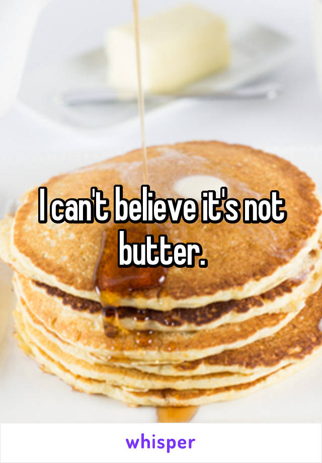 I can't believe it's not butter.