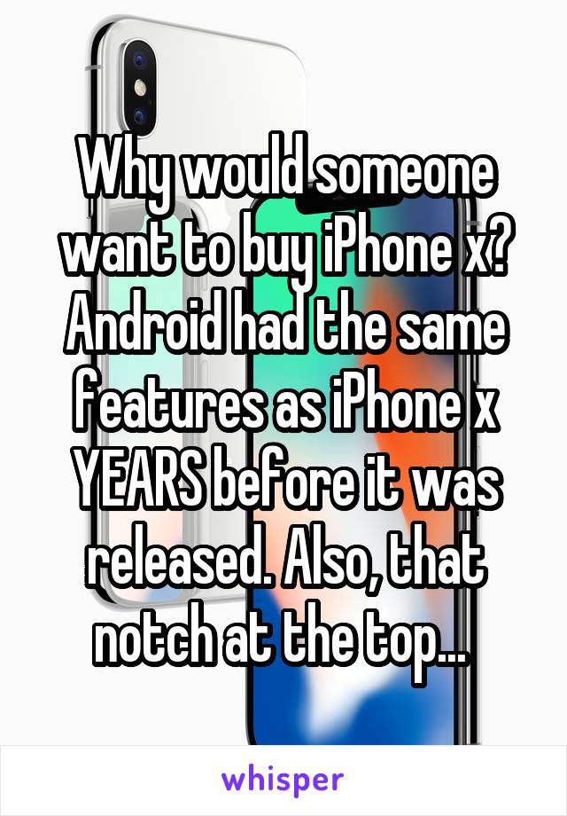 Why would someone want to buy iPhone x? Android had the same features as iPhone x YEARS before it was released. Also, that notch at the top... 