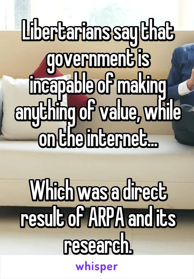 Libertarians say that government is incapable of making anything of value, while on the internet...

Which was a direct result of ARPA and its research.