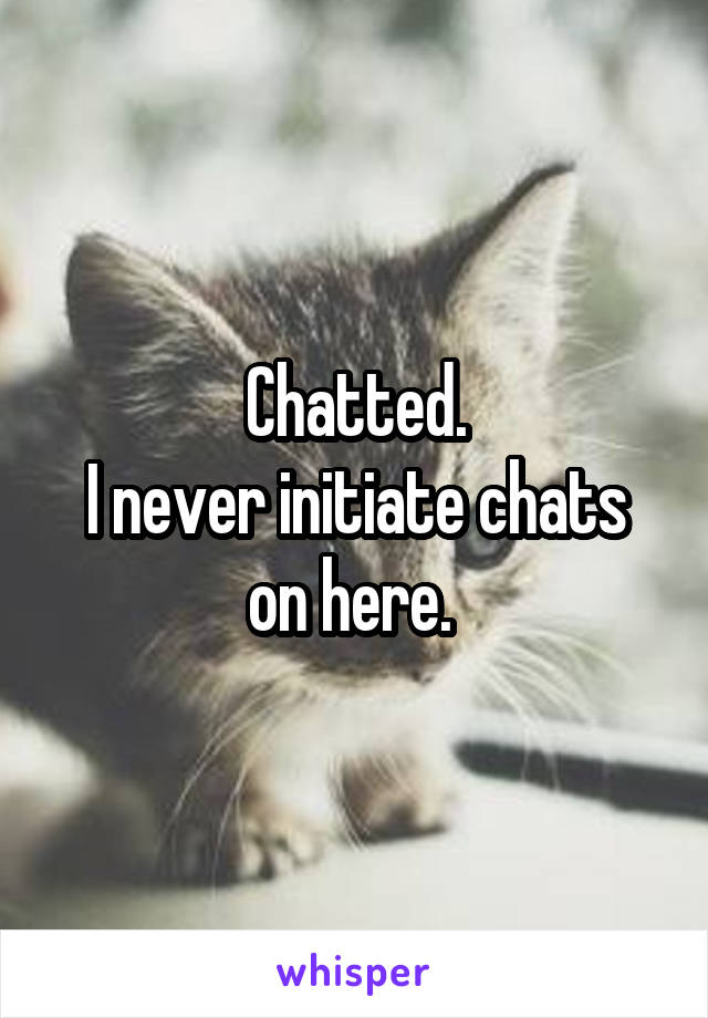 Chatted.
I never initiate chats on here. 