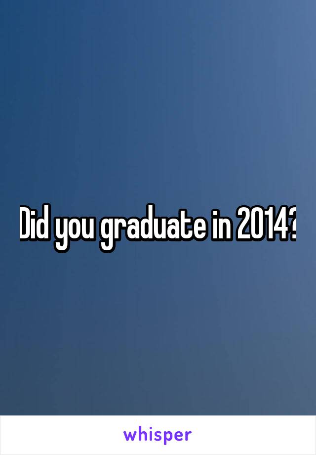 Did you graduate in 2014?