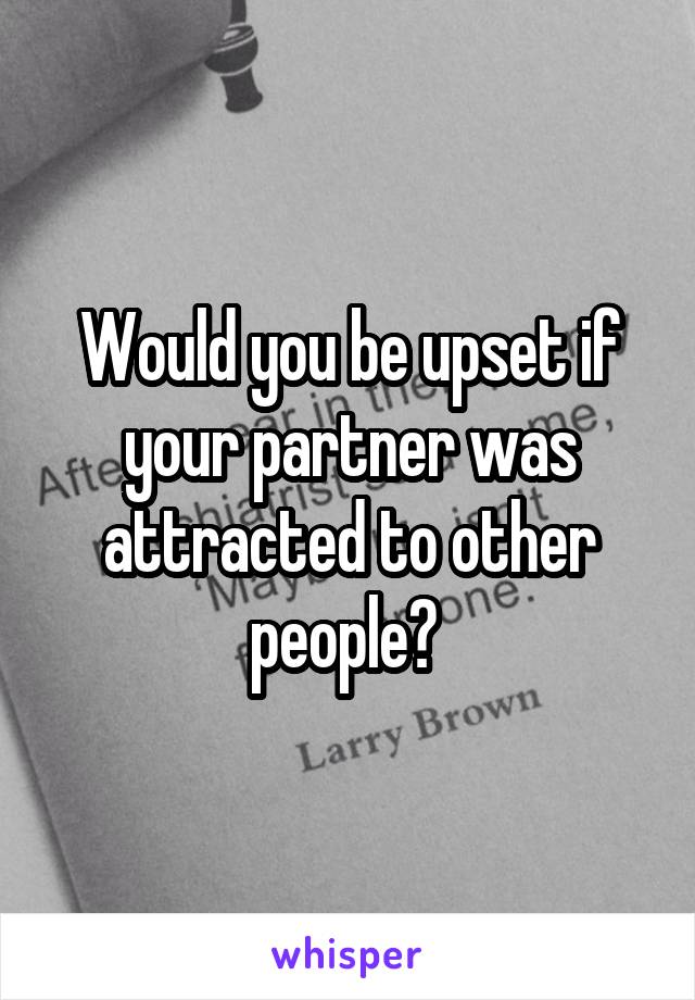 Would you be upset if your partner was attracted to other people? 