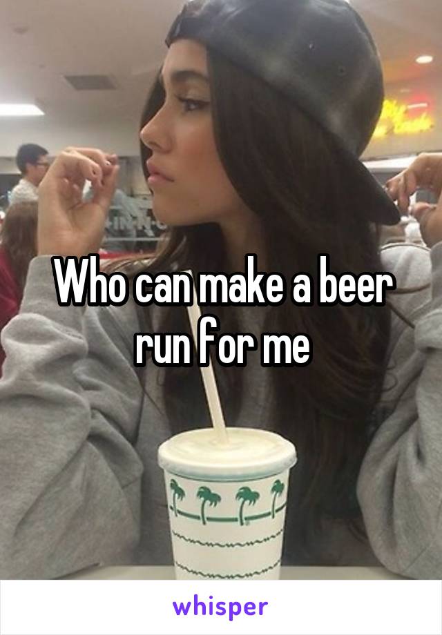 Who can make a beer run for me
