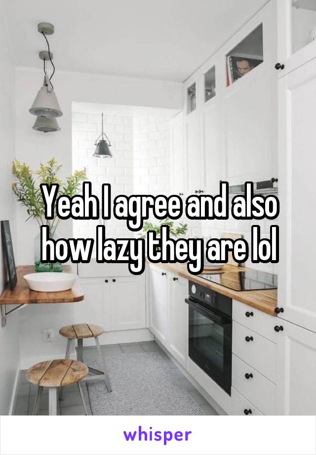 Yeah I agree and also how lazy they are lol