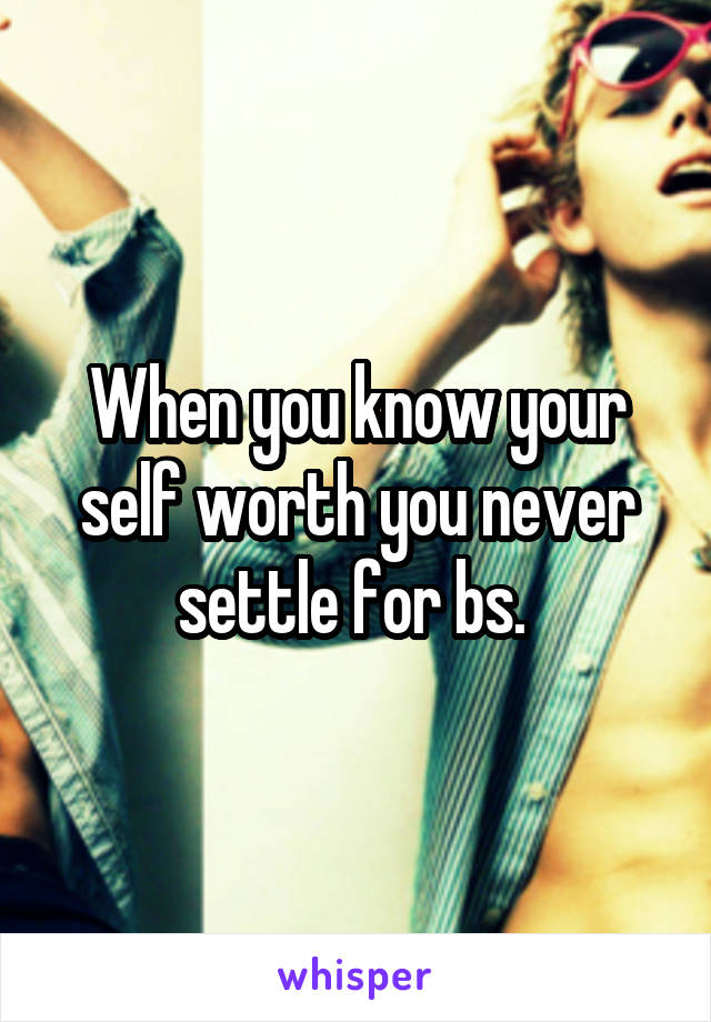When you know your self worth you never settle for bs. 