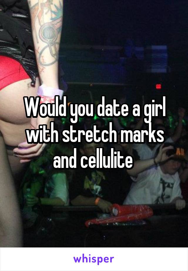 Would you date a girl with stretch marks and cellulite 