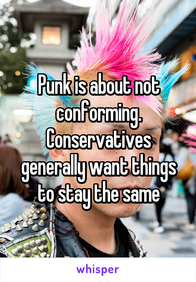 Punk is about not conforming. Conservatives generally want things to stay the same