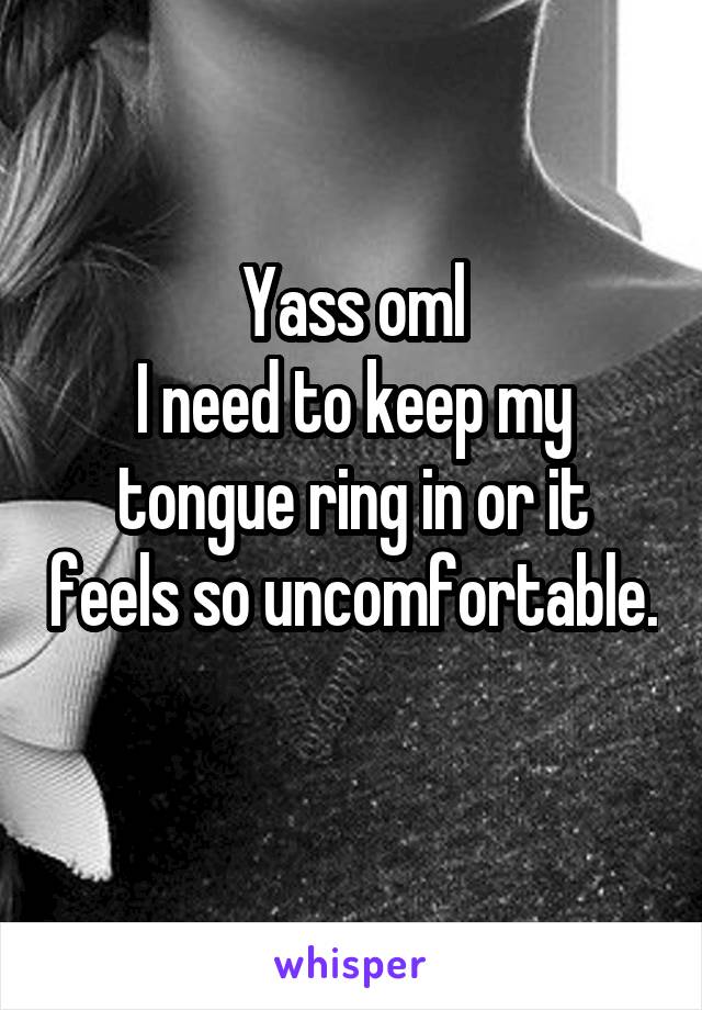 Yass oml
I need to keep my tongue ring in or it feels so uncomfortable. 