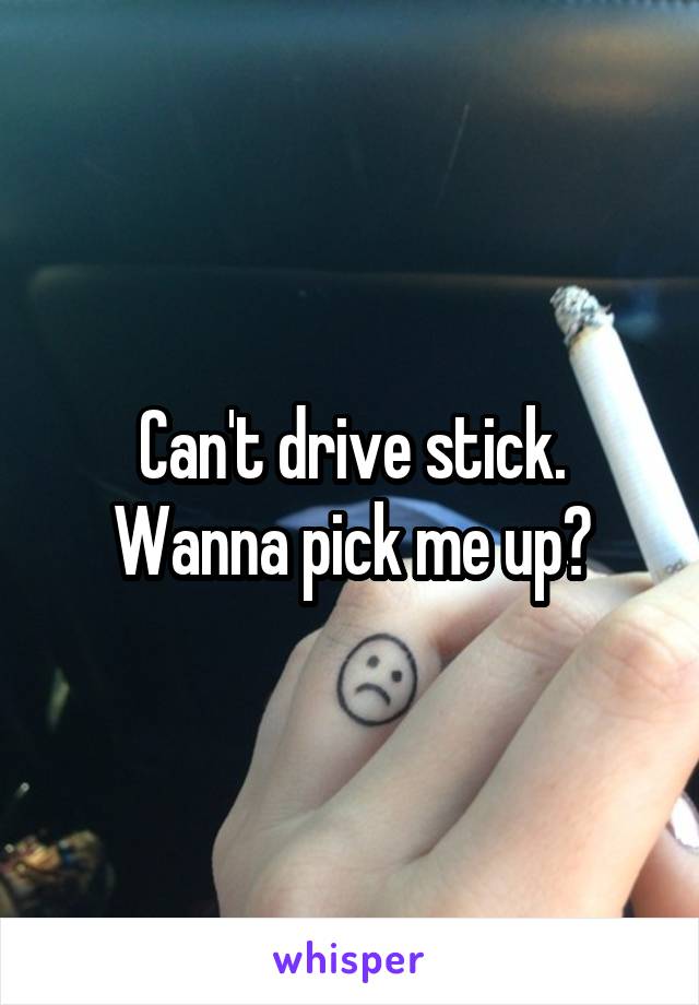 Can't drive stick. Wanna pick me up?