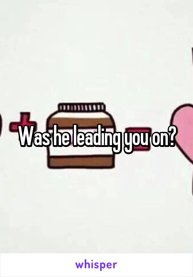 Was he leading you on?
