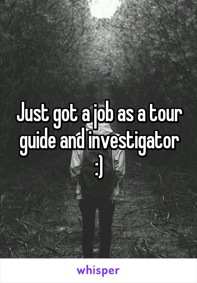 Just got a job as a tour guide and investigator :)