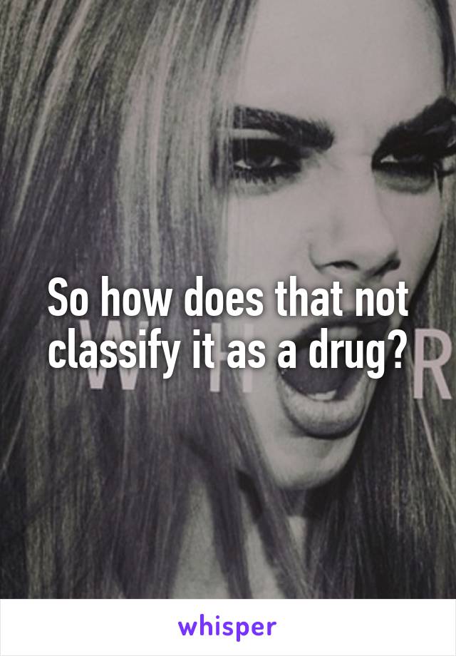 So how does that not classify it as a drug?