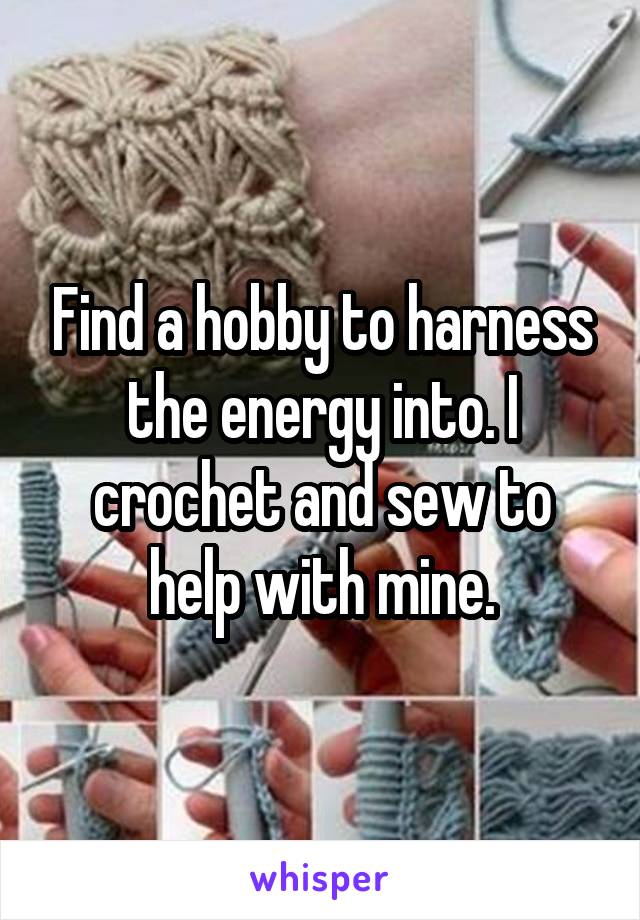 Find a hobby to harness the energy into. I crochet and sew to help with mine.