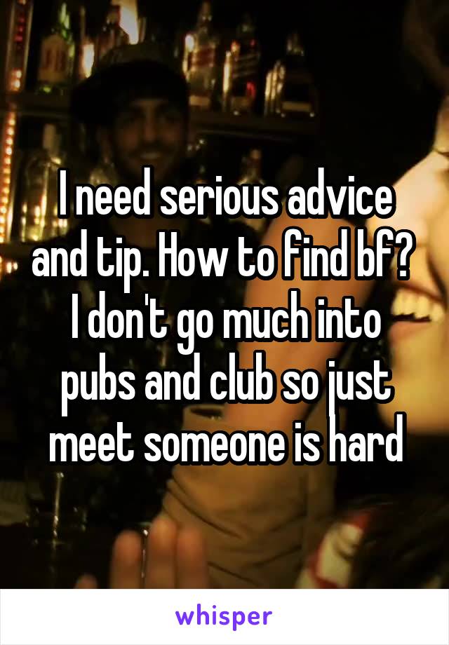 I need serious advice and tip. How to find bf? 
I don't go much into pubs and club so just meet someone is hard