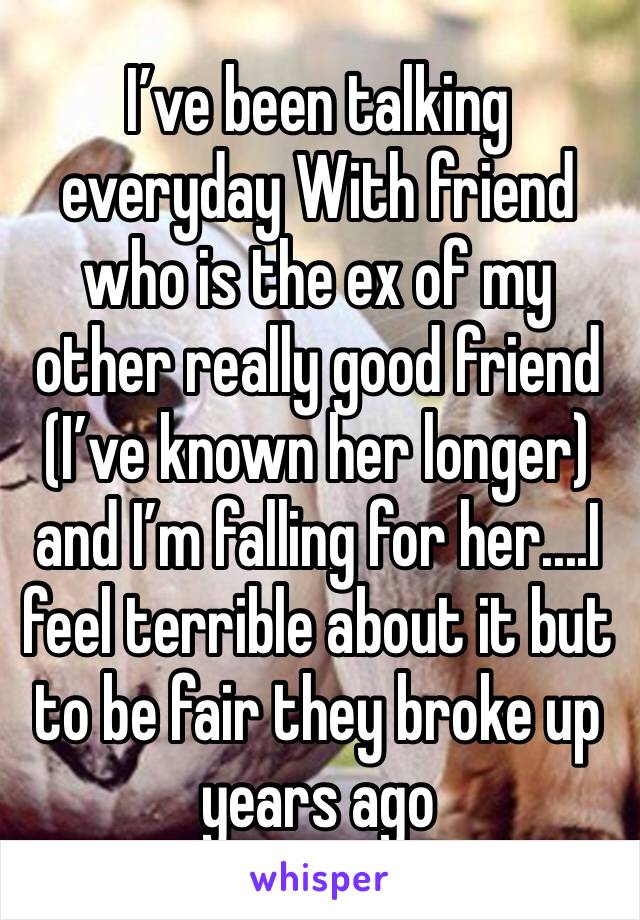 I’ve been talking everyday With friend who is the ex of my other really good friend (I’ve known her longer) and I’m falling for her....I feel terrible about it but to be fair they broke up years ago